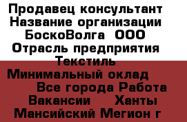 Продавец-консультант › Название организации ­ БоскоВолга, ООО › Отрасль предприятия ­ Текстиль › Минимальный оклад ­ 50 000 - Все города Работа » Вакансии   . Ханты-Мансийский,Мегион г.